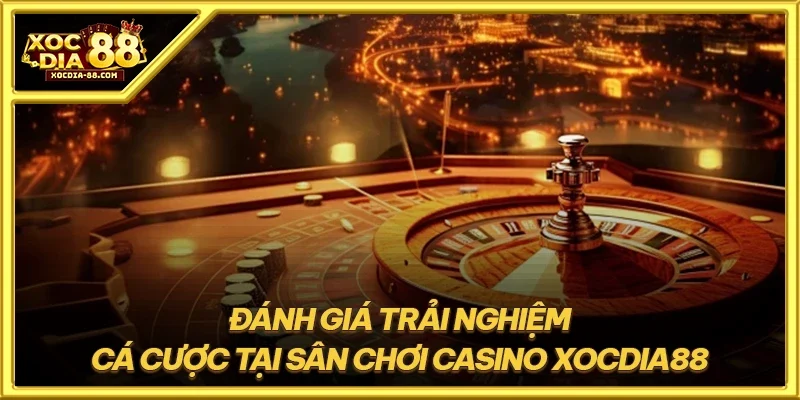 Đánh giá trải nghiệm cá cược tại sân chơi Casino XOCDIA88